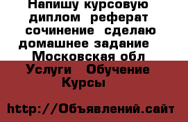 Напишу курсовую, диплом, реферат, сочинение, сделаю домашнее задание  - Московская обл. Услуги » Обучение. Курсы   